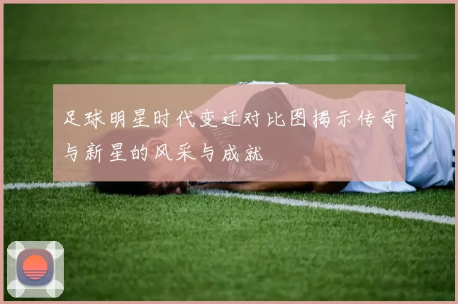 足球明星时代变迁对比图揭示传奇与新星的风采与成就