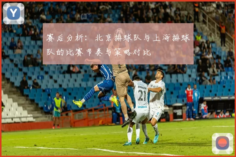 赛后分析：北京排球队与上海排球队的比赛节奏与策略对比