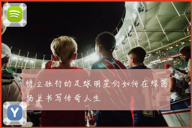 特立独行的足球明星们如何在绿茵场上书写传奇人生