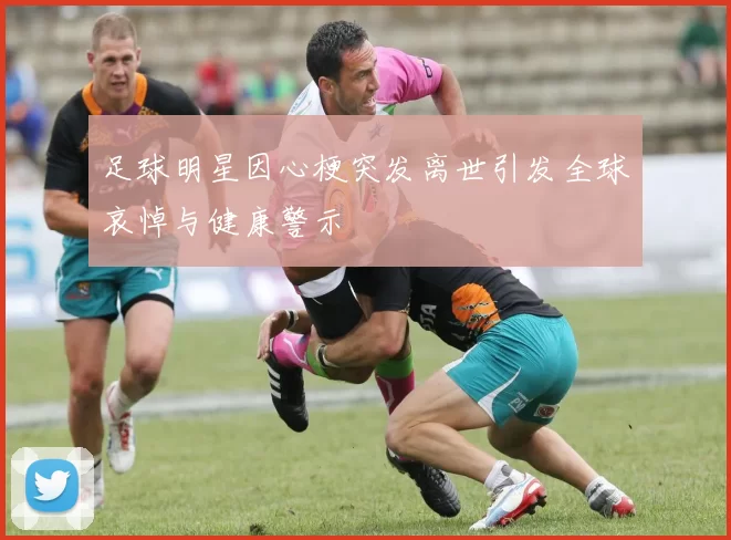 足球明星因心梗突发离世引发全球哀悼与健康警示
