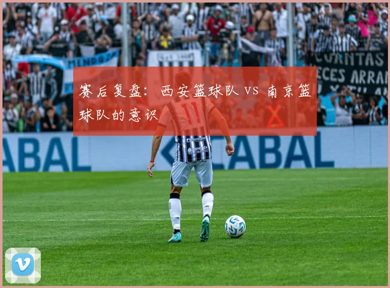 赛后复盘：西安篮球队 vs 南京篮球队的意识