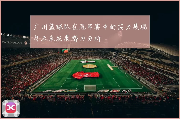 广州篮球队在冠军赛中的实力展现与未来发展潜力分析