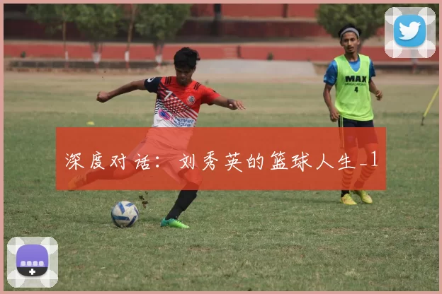 深度对话：刘秀英的篮球人生_1