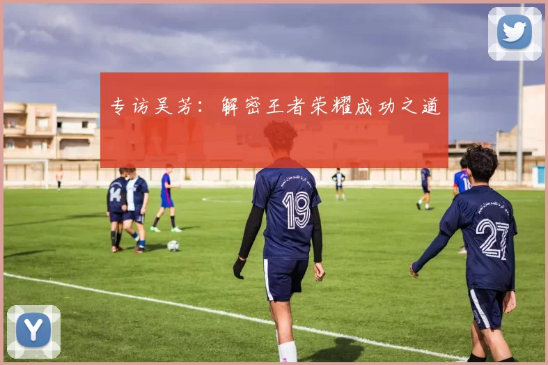 专访吴芳：解密王者荣耀成功之道