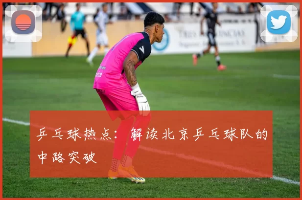 乒乓球热点：解读北京乒乓球队的中路突破