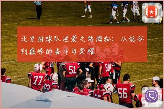 北京排球队逆袭之路揭秘：从低谷到巅峰的奋斗与荣耀