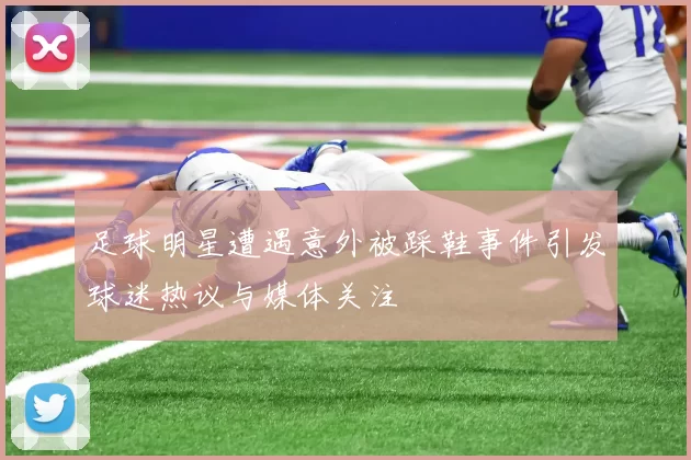 足球明星遭遇意外被踩鞋事件引发球迷热议与媒体关注