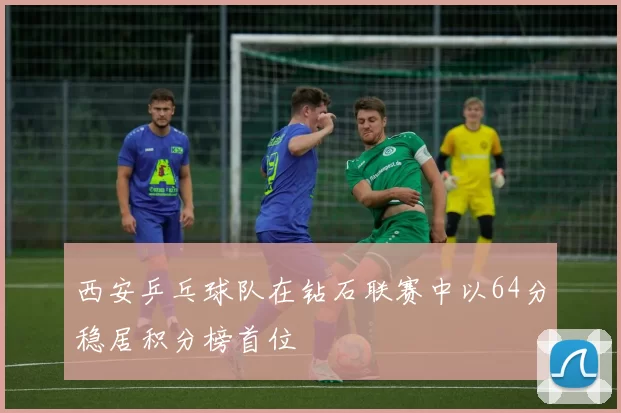 西安乒乓球队在钻石联赛中以64分稳居积分榜首位