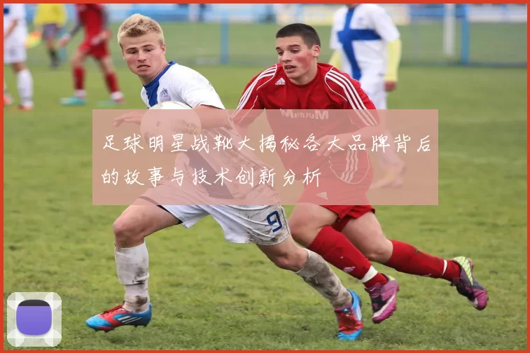 足球明星战靴大揭秘各大品牌背后的故事与技术创新分析