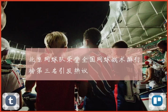 北京网球队荣登全国网球战术排行榜第三名引发热议